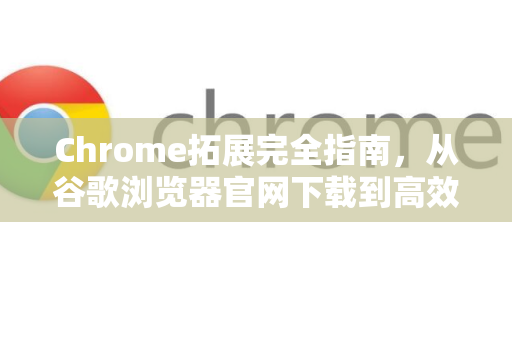 Chrome拓展完全指南，从谷歌浏览器官网下载到高效实用技巧