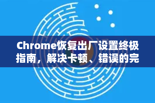 Chrome恢复出厂设置终极指南，解决卡顿、错误的完整解决方案