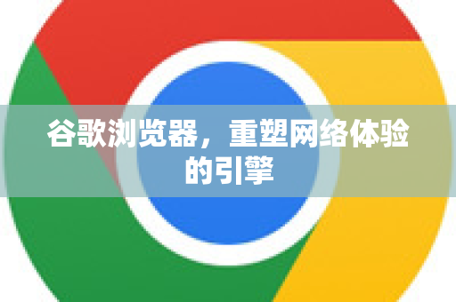 谷歌浏览器，重塑网络体验的引擎