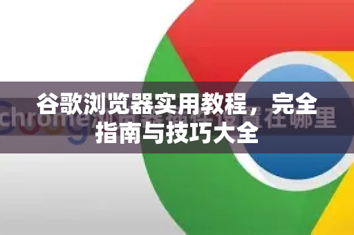 谷歌浏览器实用教程，完全指南与技巧大全