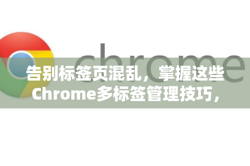 告别标签页混乱，掌握这些Chrome多标签管理技巧，效率飙升