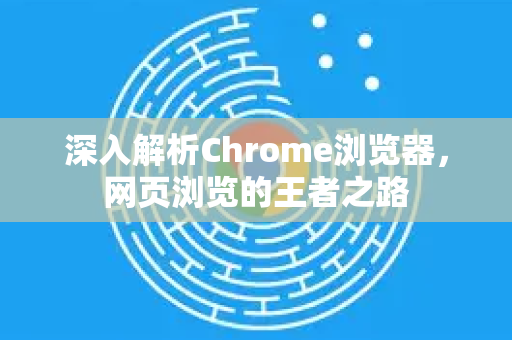 深入解析Chrome浏览器，网页浏览的王者之路