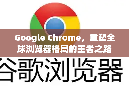 Google Chrome，重塑全球浏览器格局的王者之路