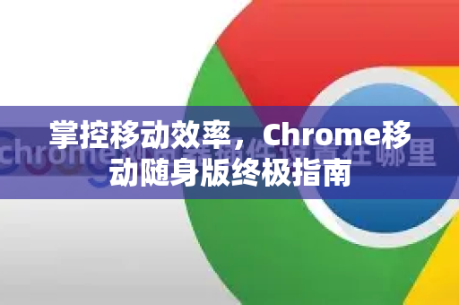 掌控移动效率，Chrome移动随身版终极指南