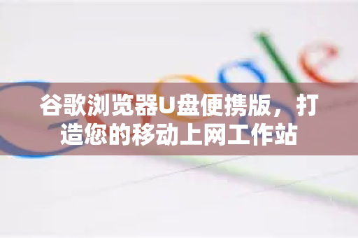 谷歌浏览器U盘便携版，打造您的移动上网工作站