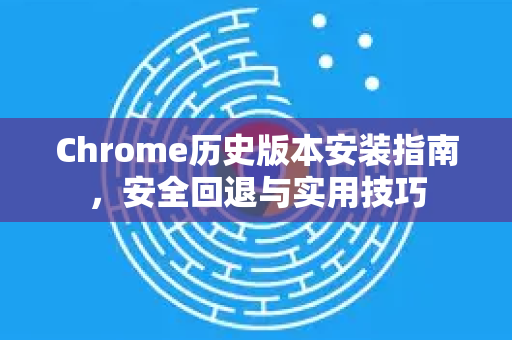 Chrome历史版本安装指南，安全回退与实用技巧