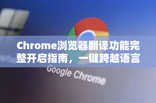 Chrome浏览器翻译功能完整开启指南，一键跨越语言障碍