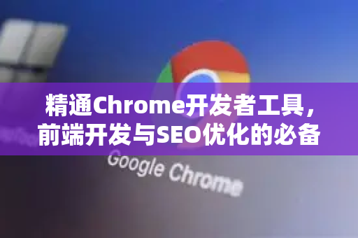 精通Chrome开发者工具，前端开发与SEO优化的必备利器