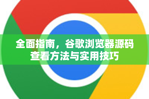 全面指南，谷歌浏览器源码查看方法与实用技巧