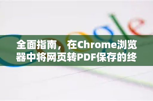 全面指南，在Chrome浏览器中将网页转PDF保存的终极教程