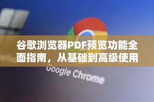 谷歌浏览器PDF预览功能全面指南，从基础到高级使用