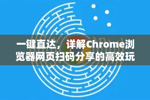 一键直达，详解Chrome浏览器网页扫码分享的高效玩法