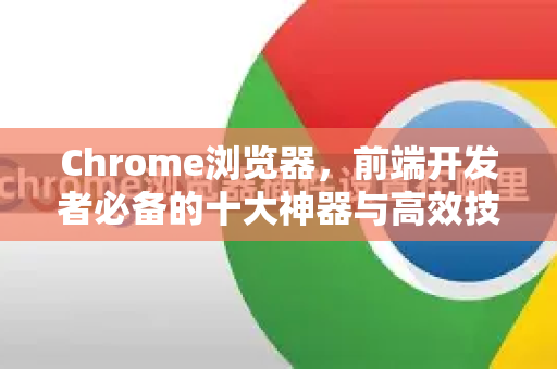 Chrome浏览器，前端开发者必备的十大神器与高效技巧