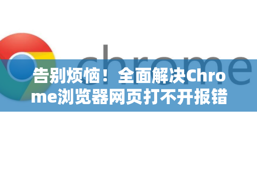 告别烦恼！全面解决Chrome浏览器网页打不开报错的终极指南