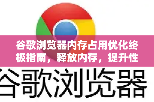 谷歌浏览器内存占用优化终极指南，释放内存，提升性能