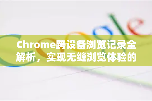 Chrome跨设备浏览记录全解析，实现无缝浏览体验的核心秘籍