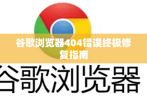 谷歌浏览器404错误终极修复指南