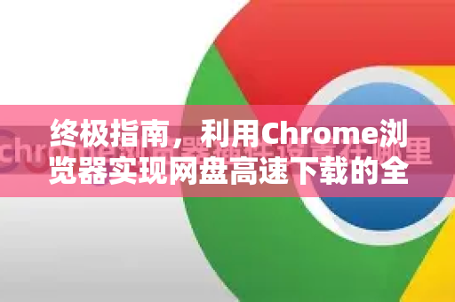 终极指南，利用Chrome浏览器实现网盘高速下载的全面技巧与方案