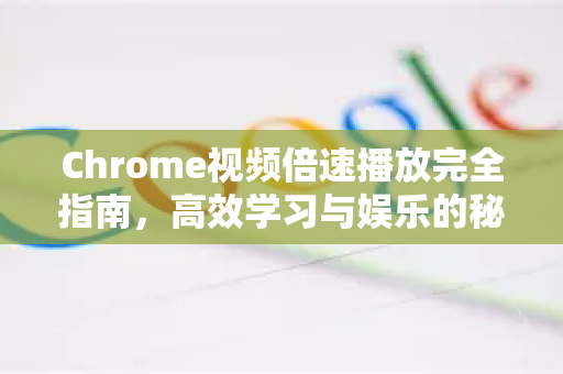 Chrome视频倍速播放完全指南，高效学习与娱乐的秘诀