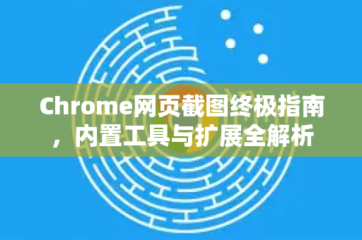 Chrome网页截图终极指南，内置工具与扩展全解析
