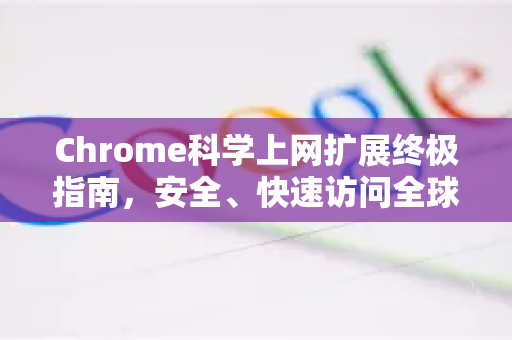 Chrome科学上网扩展终极指南，安全、快速访问全球网络