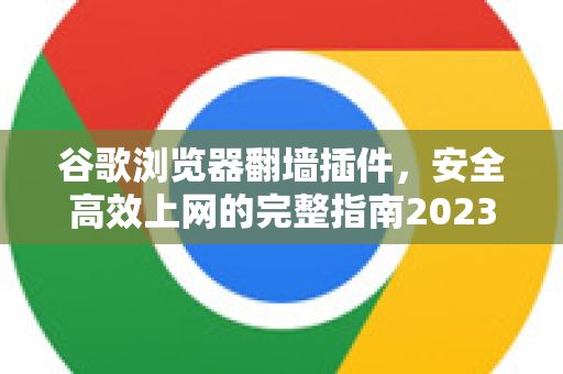 谷歌浏览器翻墙插件，安全高效上网的完整指南2023