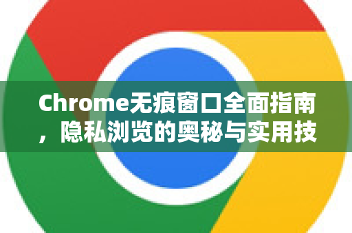 Chrome无痕窗口全面指南，隐私浏览的奥秘与实用技巧