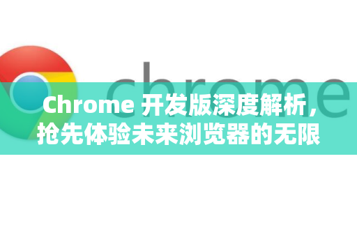 Chrome 开发版深度解析，抢先体验未来浏览器的无限可能