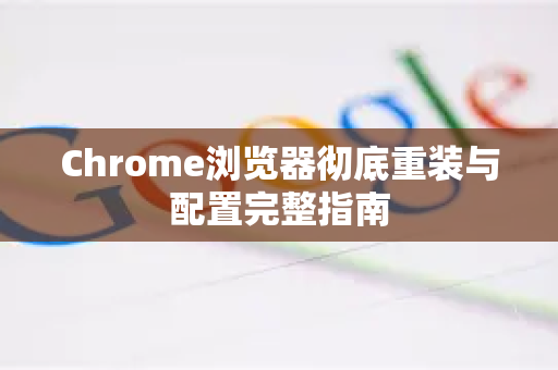 Chrome浏览器彻底重装与配置完整指南