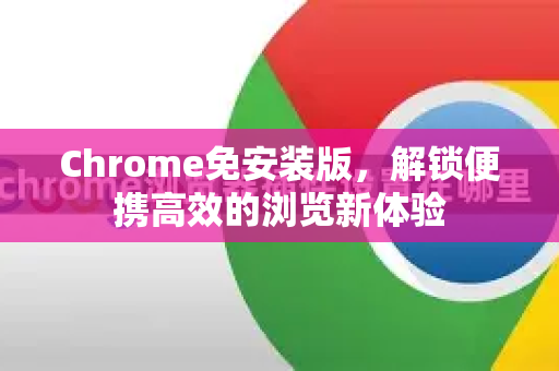 Chrome免安装版，解锁便携高效的浏览新体验