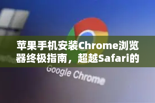 苹果手机安装Chrome浏览器终极指南，超越Safari的流畅体验