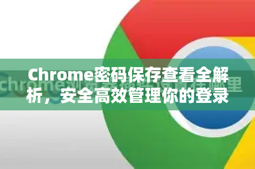 Chrome密码保存查看全解析，安全高效管理你的登录信息