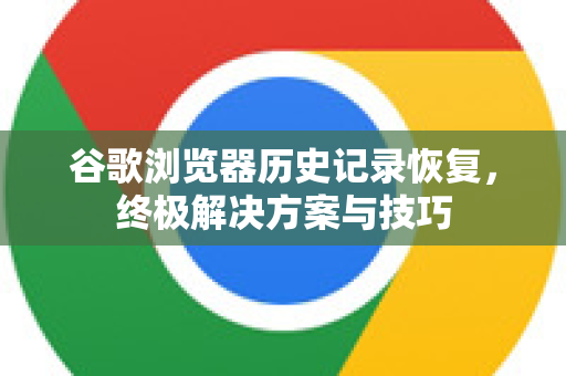 谷歌浏览器历史记录恢复，终极解决方案与技巧