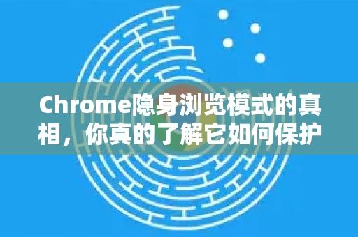 Chrome隐身浏览模式的真相，你真的了解它如何保护你的隐私吗？