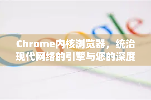 Chrome内核浏览器，统治现代网络的引擎与您的深度指南
