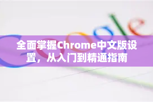 全面掌握Chrome中文版设置，从入门到精通指南