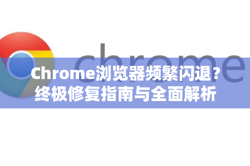 Chrome浏览器频繁闪退？终极修复指南与全面解析