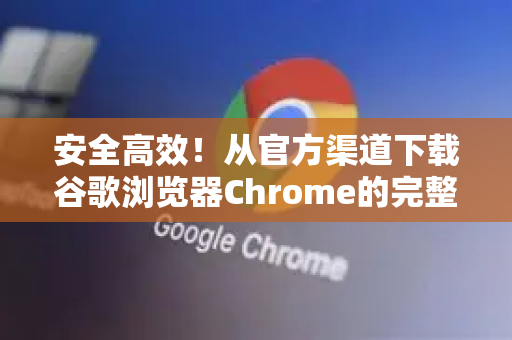 安全高效！从官方渠道下载谷歌浏览器Chrome的完整指南