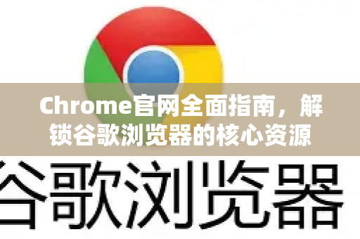 Chrome官网全面指南，解锁谷歌浏览器的核心资源