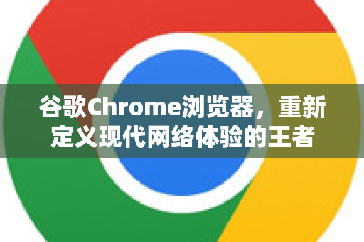 谷歌Chrome浏览器，重新定义现代网络体验的王者