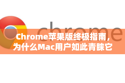 Chrome苹果版终极指南，为什么Mac用户如此青睐它？