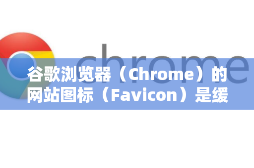 谷歌浏览器（Chrome）的网站图标（Favicon）是缓存在本地的，有时图标更新后或显示异常时，需要清理缓存才能看到新图标。以下是几种清理方法，从简单到彻底-第1张图片-谷歌官网|Google Chrome下载-2026最新中文版
