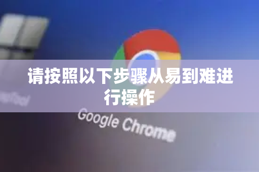 请按照以下步骤从易到难进行操作-第1张图片-谷歌官网|Google Chrome下载-2026最新中文版