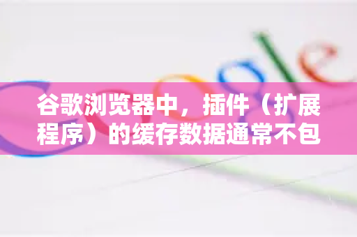 谷歌浏览器中,插件(扩展程序)的缓存数据通常不包含在常规的清除浏览数据功能中。要彻底清理插件的缓存和数据,需要使用专门的方法-第1张图片-谷歌官网|Google Chrome下载-2026最新中文版 谷歌浏览器中,插件(扩展程序)的缓存数据通常不包含在常规的清除浏览数据功能中。要彻底清理插件的缓存和数据,需要使用专门的方法-第1张图片-谷歌官网|Google Chrome下载-2026最新中文版