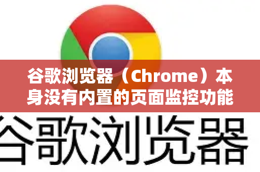 谷歌浏览器（Chrome）本身没有内置的页面监控功能，但可以通过以下两种主流方法实现监控网页变化的功能-第1张图片-谷歌官网|Google Chrome下载-2026最新中文版
