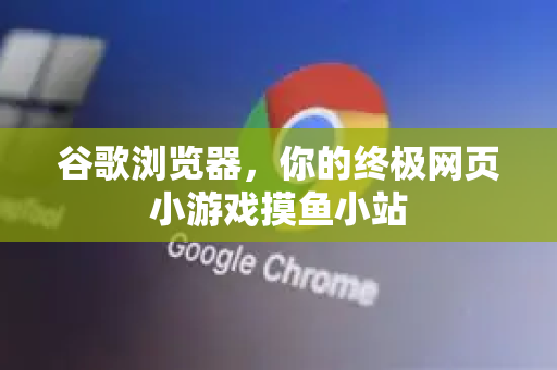 谷歌浏览器，你的终极网页小游戏摸鱼小站