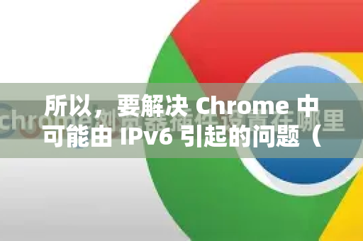 所以，要解决 Chrome 中可能由 IPv6 引起的问题（例如某些网站加载缓慢或无法访问）你需要在你的电脑操作系统上禁用 IPv6。以下是针对不同操作系统的详细步骤-第1张图片-谷歌官网|Google Chrome下载-2026最新中文版