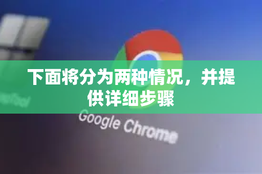 下面将分为两种情况，并提供详细步骤-第1张图片-谷歌官网|Google Chrome下载-2026最新中文版