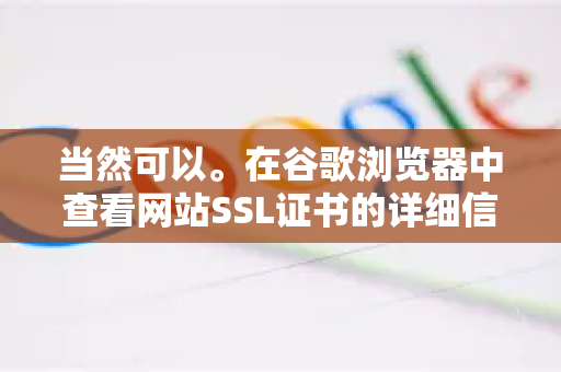 当然可以。在谷歌浏览器中查看网站SSL证书的详细信息的操作非常直观，以下是几种常用方法，从最简单到最详细-第1张图片-谷歌官网|Google Chrome下载-2026最新中文版