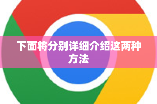 下面将分别详细介绍这两种方法-第1张图片-谷歌官网|Google Chrome下载-2026最新中文版 下面将分别详细介绍这两种方法-第1张图片-谷歌官网|Google Chrome下载-2026最新中文版